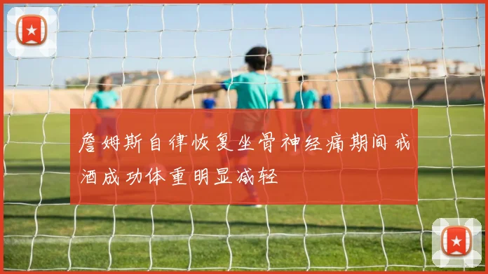 詹姆斯自律恢复坐骨神经痛期间戒酒成功体重明显减轻
