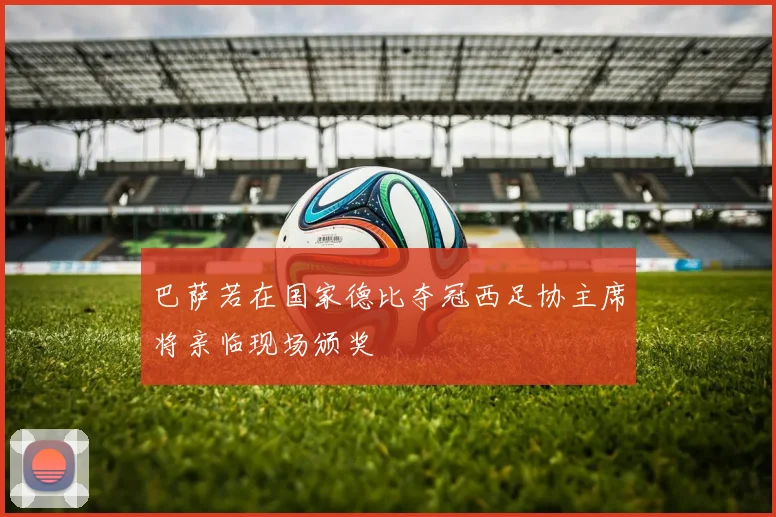 巴萨若在国家德比夺冠西足协主席将亲临现场颁奖