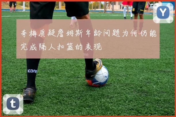 夸梅质疑詹姆斯年龄问题为何仍能完成隔人扣篮的表现