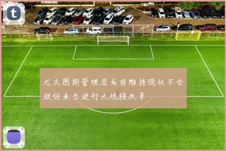 尤文图斯管理层或将维持现状不会效仿米兰进行大规模改革