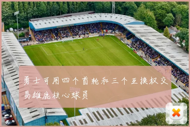勇士可用四个首轮和三个互换权交易雄鹿核心球员