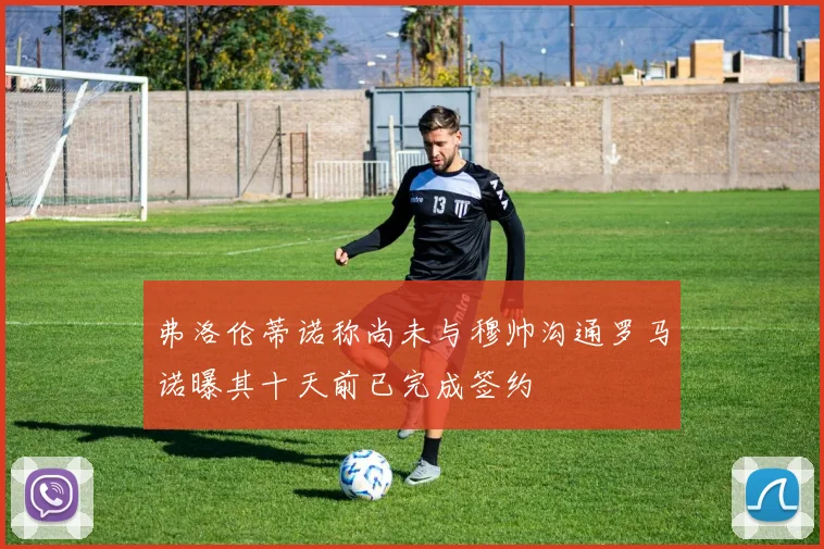 弗洛伦蒂诺称尚未与穆帅沟通罗马诺曝其十天前已完成签约