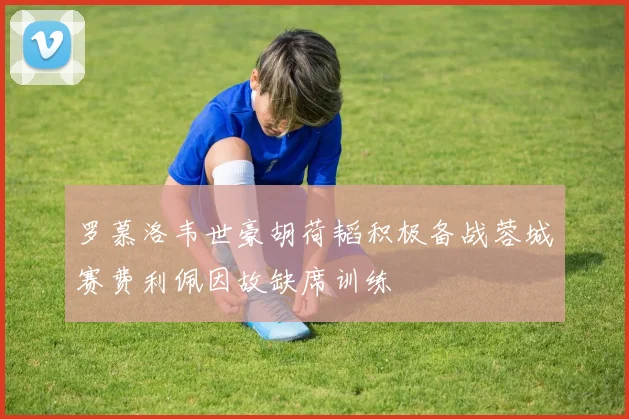 罗慕洛韦世豪胡荷韬积极备战蓉城赛费利佩因故缺席训练