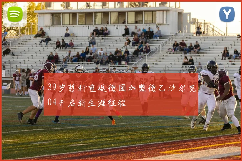 39岁哲科重返德国加盟德乙沙尔克04开启新生涯征程