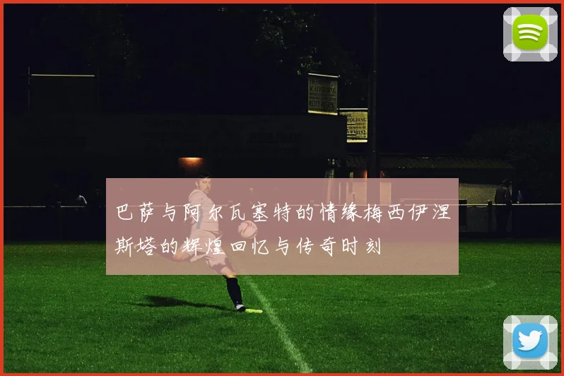 巴萨与阿尔瓦塞特的情缘梅西伊涅斯塔的辉煌回忆与传奇时刻