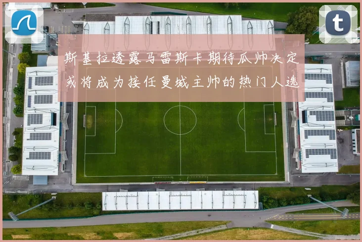 斯基拉透露马雷斯卡期待瓜帅决定或将成为接任曼城主帅的热门人选