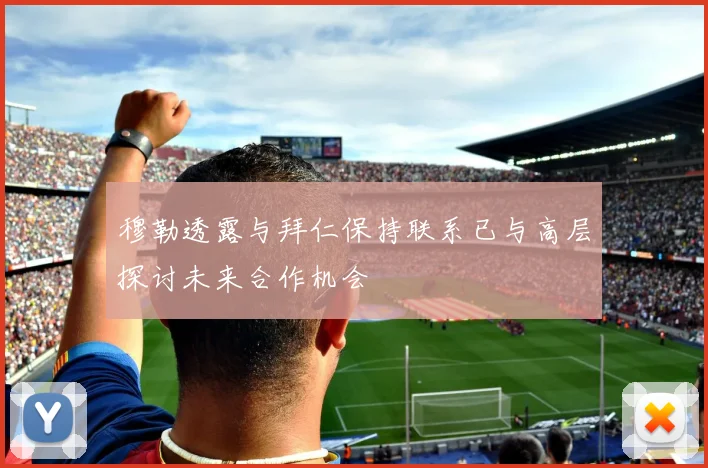 穆勒透露与拜仁保持联系已与高层探讨未来合作机会