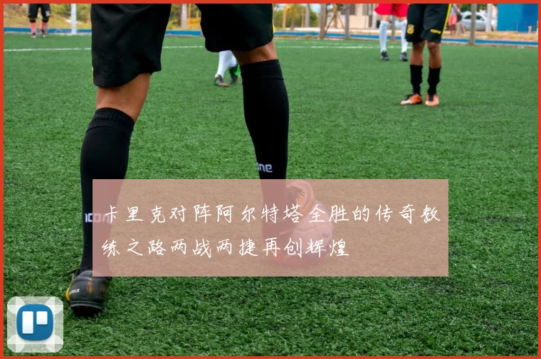 卡里克对阵阿尔特塔全胜的传奇教练之路两战两捷再创辉煌