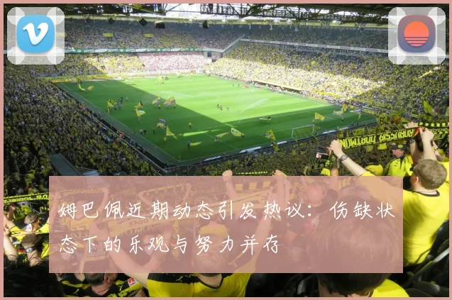 姆巴佩近期动态引发热议：伤缺状态下的乐观与努力并存