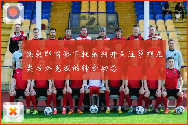 热刺即将签下托纳利并关注萨维尼奥与加克波的转会动态