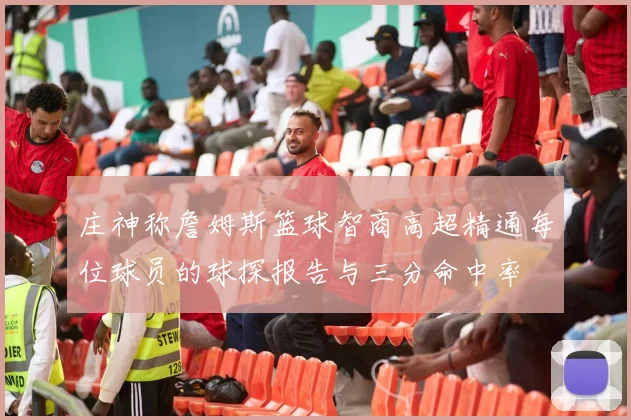 庄神称詹姆斯篮球智商高超精通每位球员的球探报告与三分命中率