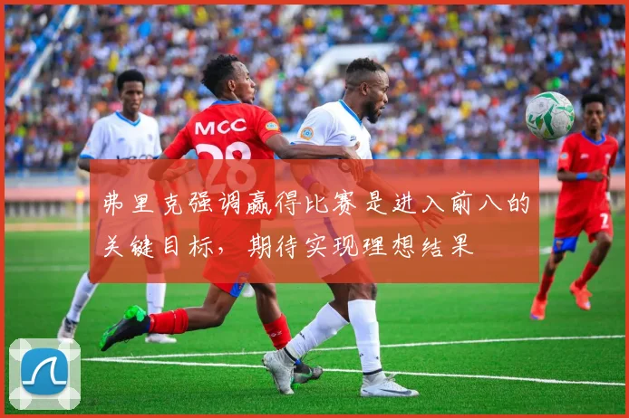 弗里克强调赢得比赛是进入前八的关键目标，期待实现理想结果