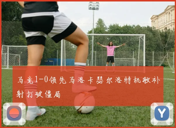 马竞1-0领先马洛卡瑟尔洛特机敏补射打破僵局