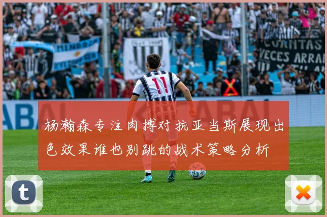 杨瀚森专注肉搏对抗亚当斯展现出色效果谁也别跳的战术策略分析