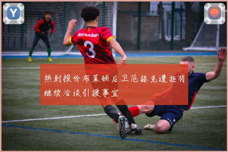 热刺报价布莱顿后卫范赫克遭拒将继续洽谈引援事宜