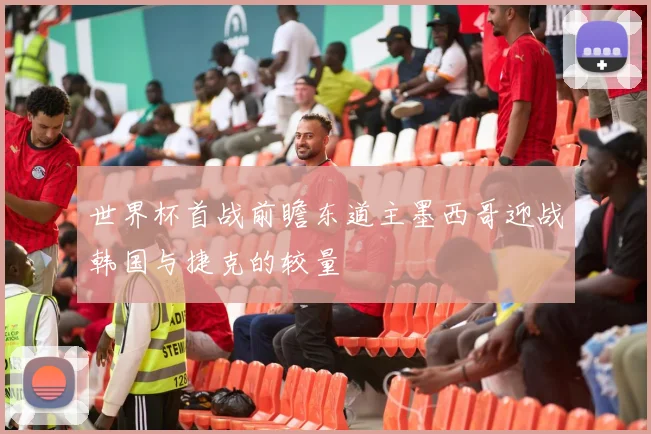 世界杯首战前瞻东道主墨西哥迎战韩国与捷克的较量