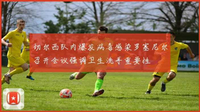 切尔西队内爆发病毒感染罗塞尼尔召开会议强调卫生洗手重要性