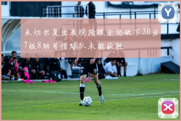 米切尔复出表现抢眼全场砍下30分7板8助可惜球队未能获胜