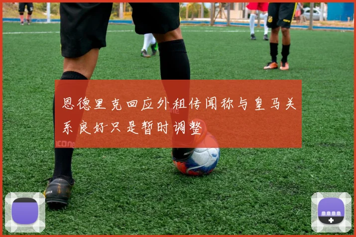 恩德里克回应外租传闻称与皇马关系良好只是暂时调整