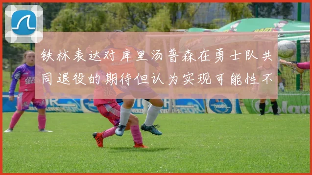 铁林表达对库里汤普森在勇士队共同退役的期待但认为实现可能性不大
