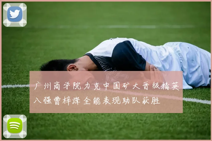 广州商学院力克中国矿大晋级精英八强曹梓烽全能表现助队获胜