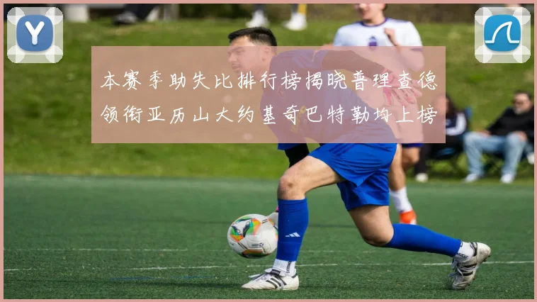 本赛季助失比排行榜揭晓普理查德领衔亚历山大约基奇巴特勒均上榜