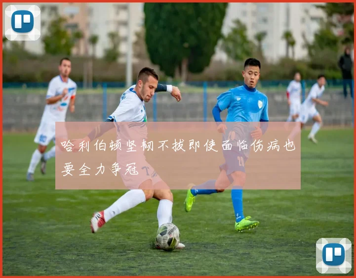 哈利伯顿坚韧不拔即使面临伤病也要全力争冠