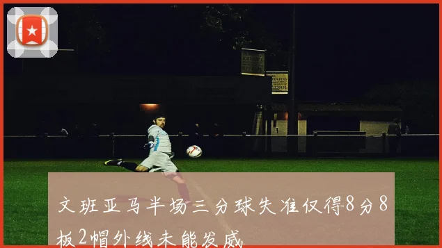 文班亚马半场三分球失准仅得8分8板2帽外线未能发威