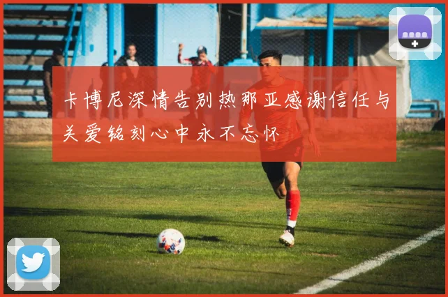 卡博尼深情告别热那亚感谢信任与关爱铭刻心中永不忘怀